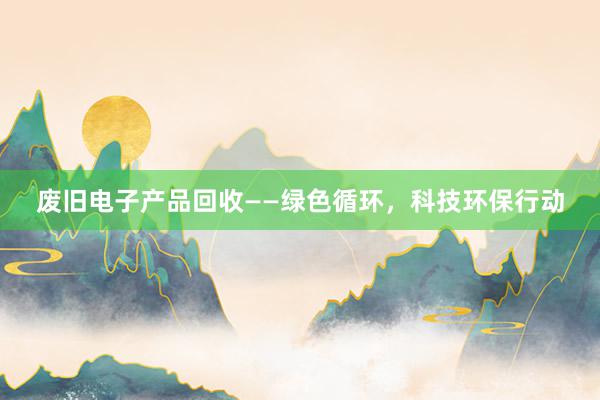 废旧电子产品回收——绿色循环，科技环保行动